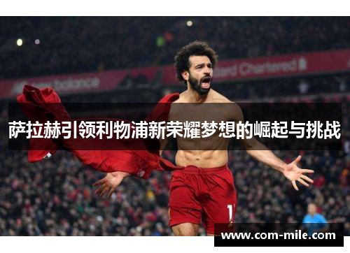 萨拉赫引领利物浦新荣耀梦想的崛起与挑战 萨拉赫引领利物浦新荣耀梦想的崛起与挑战
