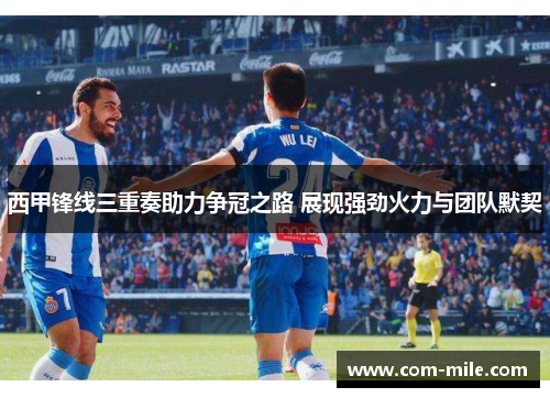 西甲锋线三重奏助力争冠之路 展现强劲火力与团队默契 西甲锋线三重奏助力争冠之路 展现强劲火力与团队默契
