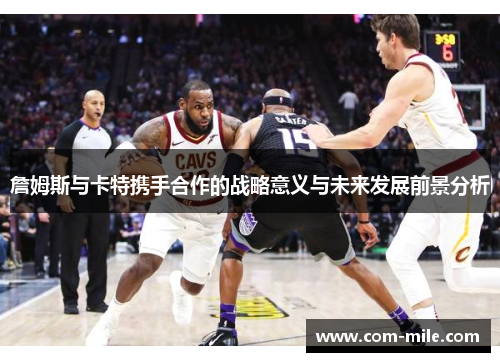 詹姆斯与卡特携手合作的战略意义与未来发展前景分析 詹姆斯与卡特携手合作的战略意义与未来发展前景分析