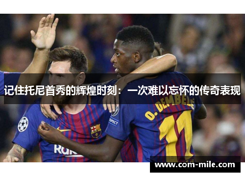 记住托尼首秀的辉煌时刻:一次难以忘怀的传奇表现 记住托尼首秀的辉煌时刻:一次难以忘怀的传奇表现