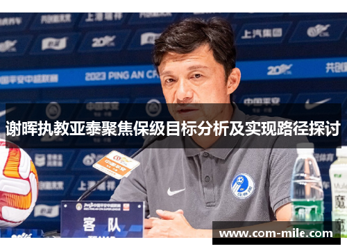 谢晖执教亚泰聚焦保级目标分析及实现路径探讨 谢晖执教亚泰聚焦保级目标分析及实现路径探讨