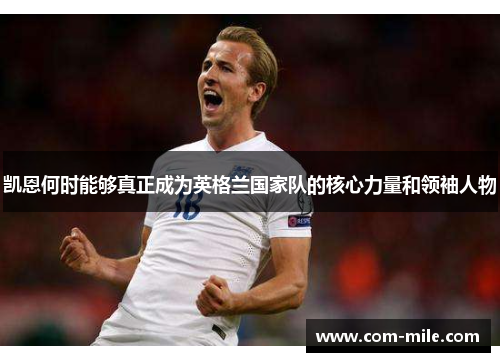 凯恩何时能够真正成为英格兰国家队的核心力量和领袖人物 凯恩何时能够真正成为英格兰国家队的核心力量和领袖人物