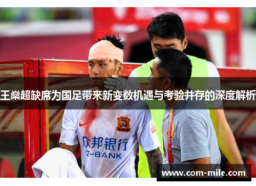 王燊超缺席为国足带来新变数机遇与考验并存的深度解析 王燊超缺席为国足带来新变数机遇与考验并存的深度解析