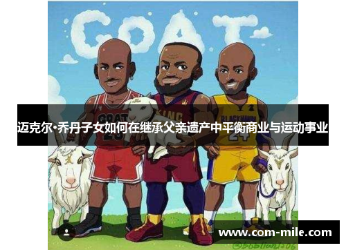 迈克尔·乔丹子女如何在继承父亲遗产中平衡商业与运动事业 迈克尔·乔丹子女如何在继承父亲遗产中平衡商业与运动事业