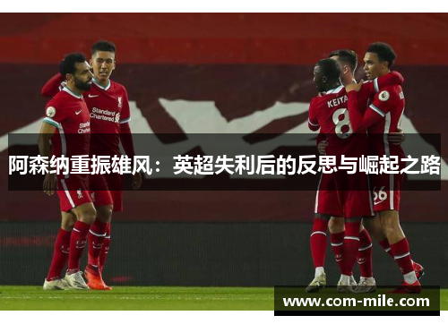 阿森纳重振雄风:英超失利后的反思与崛起之路 阿森纳重振雄风:英超失利后的反思与崛起之路