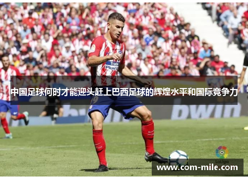 中国足球何时才能迎头赶上巴西足球的辉煌水平和国际竞争力 中国足球何时才能迎头赶上巴西足球的辉煌水平和国际竞争力