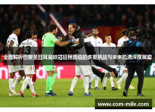 全面解析巴黎圣日耳曼欧冠征程面临的多重挑战与未来机遇深度展望 全面解析巴黎圣日耳曼欧冠征程面临的多重挑战与未来机遇深度展望