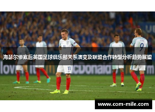 海瑟尔惨案后英国足球俱乐部关系演变及联盟合作转型分析趋势展望 海瑟尔惨案后英国足球俱乐部关系演变及联盟合作转型分析趋势展望