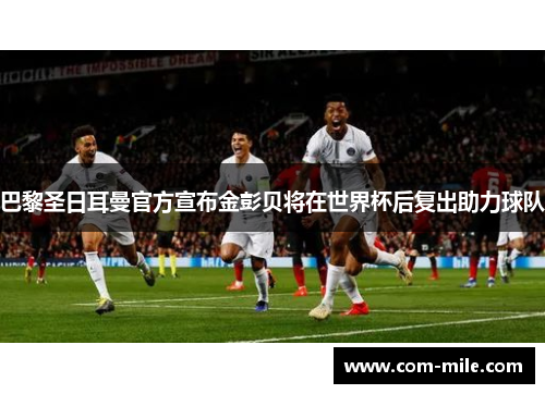 巴黎圣日耳曼官方宣布金彭贝将在世界杯后复出助力球队