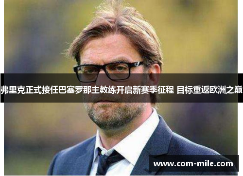 弗里克正式接任巴塞罗那主教练开启新赛季征程 目标重返欧洲之巅