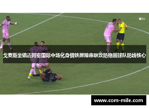戈麦斯坐镇迈阿密国际中场化身钢铁屏障串联攻防稳固球队防线核心