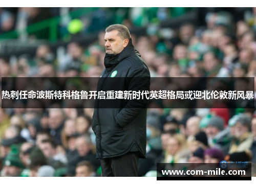 热刺任命波斯特科格鲁开启重建新时代英超格局或迎北伦敦新风暴