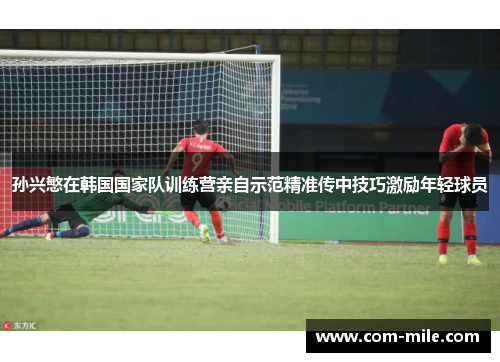 孙兴慜在韩国国家队训练营亲自示范精准传中技巧激励年轻球员