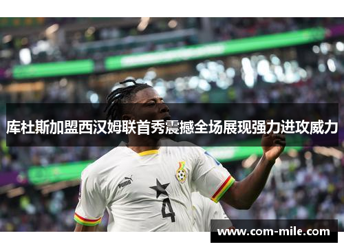 库杜斯加盟西汉姆联首秀震撼全场展现强力进攻威力